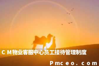 cm物业客服中心员工接待管理制度 cm物业客服中心员工接待管理制度