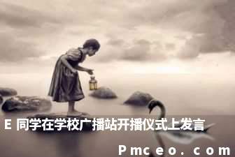 e同学在学校广播站开播仪式上发言 e同学在学校广播站开播仪式上发言