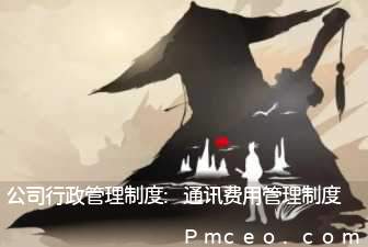 公司行政管理制度:通讯费用管理制度 公司行政管理制度:通讯费用管理制度