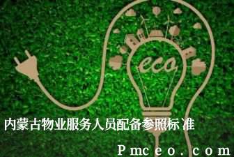 内蒙古物业服务人员配备参照标准 内蒙古物业服务人员配备参照标准