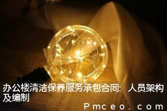 办公楼清洁保养服务承包合同:人员架构及编制 办公楼清洁保养服务承包合同:人员架构及编制