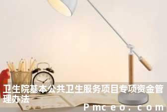 卫生院基本公共卫生服务项目专项资金管理办法 卫生院基本公共卫生服务项目专项资金管理办法