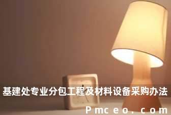 基建处专业分包工程及材料设备采购办法 基建处专业分包工程及材料设备采购办法