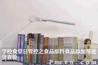 学校食堂日管控之食品原料食品添加剂进货查验 学校食堂日管控之食品原料食品添加剂进货查验