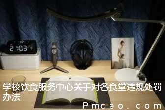 学校饮食服务中心关于对各食堂违规处罚办法 学校饮食服务中心关于对各食堂违规处罚办法