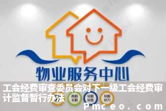 工会经费审查委员会对下一级工会经费审计监督暂行办法 工会经费审查委员会对下一级工会经费审计监督暂行办法