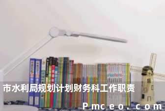 市水利局规划计划财务科工作职责 市水利局规划计划财务科工作职责