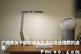 广州市关于收取城市生活垃圾处理费的通告 广州市关于收取城市生活垃圾处理费的通告
