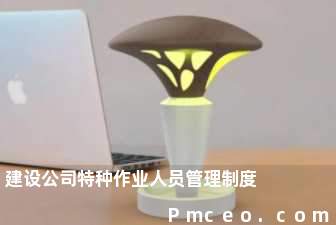 建设公司特种作业人员管理制度 建设公司特种作业人员管理制度