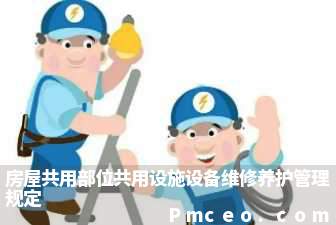 房屋共用部位共用设施设备维修养护管理规定 房屋共用部位共用设施设备维修养护管理规定
