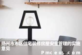 扬州市市区住宅装修房屋安全管理的实施意见 扬州市市区住宅装修房屋安全管理的实施意见