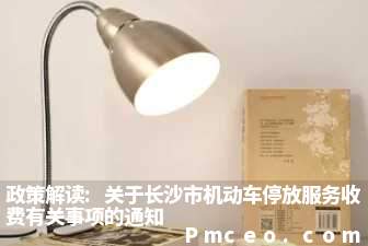 政策解读:关于长沙市机动车停放服务收费有关事项的通知 政策解读:关于长沙市机动车停放服务收费有关事项的通知