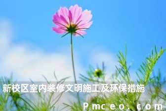 新校区室内装修文明施工及环保措施 新校区室内装修文明施工及环保措施