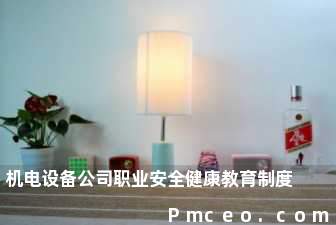机电设备公司职业安全健康教育制度 机电设备公司职业安全健康教育制度