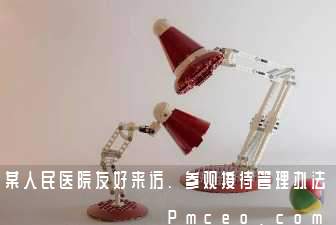 某人民医院友好来访、参观接待管理办法 某人民医院友好来访、参观接待管理办法