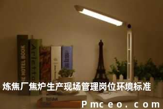 炼焦厂焦炉生产现场管理岗位环境标准 炼焦厂焦炉生产现场管理岗位环境标准