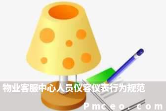 物业客服中心人员仪容仪表行为规范 物业客服中心人员仪容仪表行为规范
