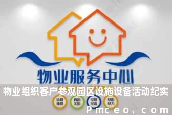 物业组织客户参观园区设施设备活动纪实 物业组织客户参观园区设施设备活动纪实