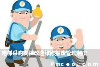 电梯采购安装改造维修报废管理制度 电梯采购安装改造维修报废管理制度