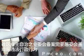 社区业主自治之业委会备案需要居委会盖章是违法行政行为 社区业主自治之业委会备案需要居委会盖章是违法行政行为