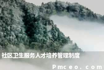 社区卫生服务人才培养管理制度 社区卫生服务人才培养管理制度