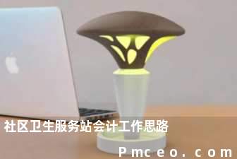 社区卫生服务站会计工作思路 社区卫生服务站会计工作思路
