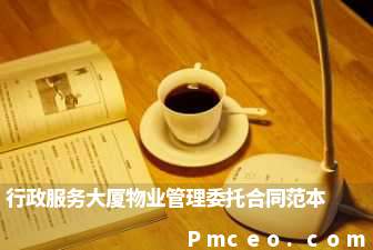 行政服务大厦物业管理委托合同范本 行政服务大厦物业管理委托合同范本