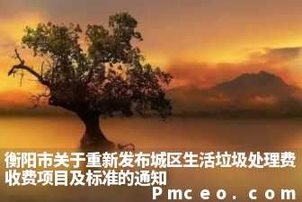衡阳市关于重新发布城区生活垃圾处理费收费项目及标准的通知 衡阳市关于重新发布城区生活垃圾处理费收费项目及标准的通知