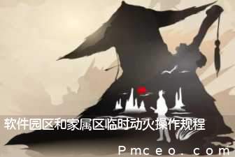 软件园区和家属区临时动火操作规程 软件园区和家属区临时动火操作规程
