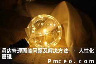 酒店管理面临问题及解决方法--人性化管理 酒店管理面临问题及解决方法--人性化管理