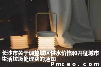 长沙市关于调整城区供水价格和开征城市生活垃圾处理费的通知 长沙市关于调整城区供水价格和开征城市生活垃圾处理费的通知
