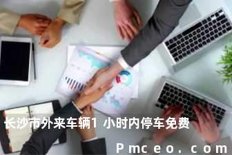 长沙市外来车辆1小时内停车免费 长沙市外来车辆1小时内停车免费
