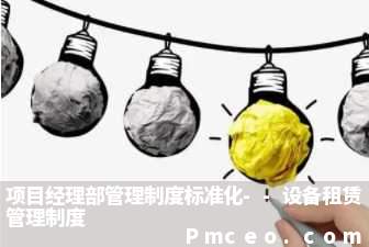 项目经理部管理制度标准化--设备租赁管理制度 项目经理部管理制度标准化--设备租赁管理制度