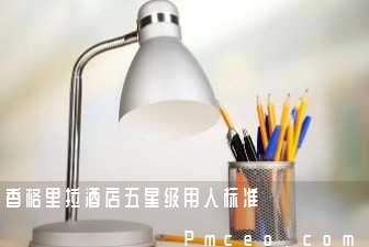 香格里拉酒店五星级用人标准 香格里拉酒店五星级用人标准